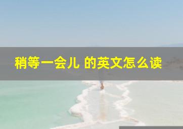 稍等一会儿 的英文怎么读